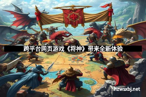 跨平台网页游戏《将神》带来全新体验