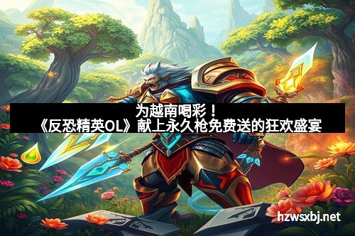 为越南喝彩！《反恐精英OL》献上永久枪免费送的狂欢盛宴